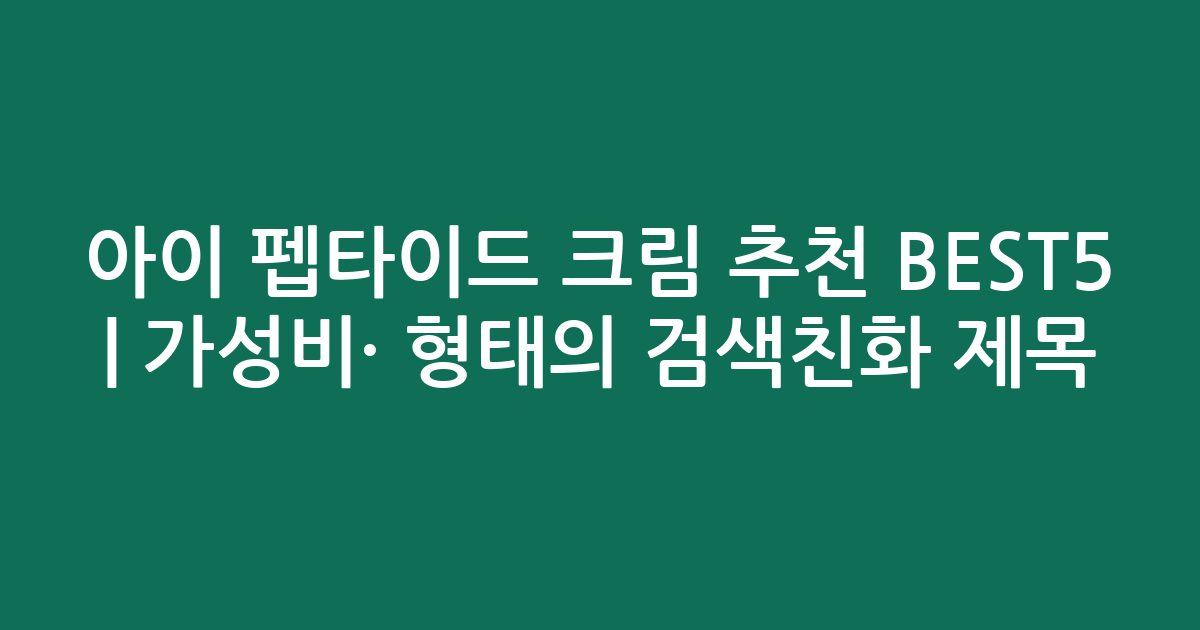 아이 펩타이드 크림 추천 BEST5 | 가성비·인기 비교 형태의 검색친화 제목