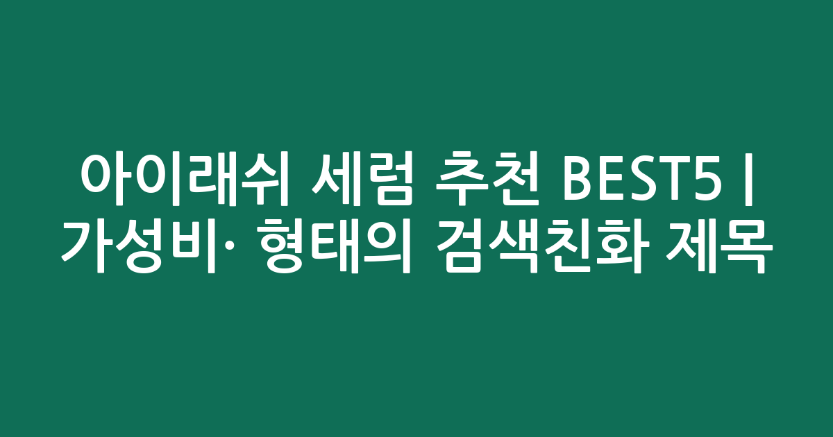 아이래쉬 세럼 추천 BEST5 | 가성비·인기 비교 형태의 검색친화 제목