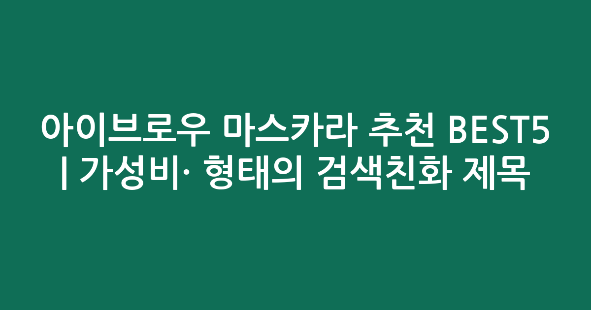 아이브로우 마스카라 추천 BEST5 | 가성비·인기 비교 형태의 검색친화 제목