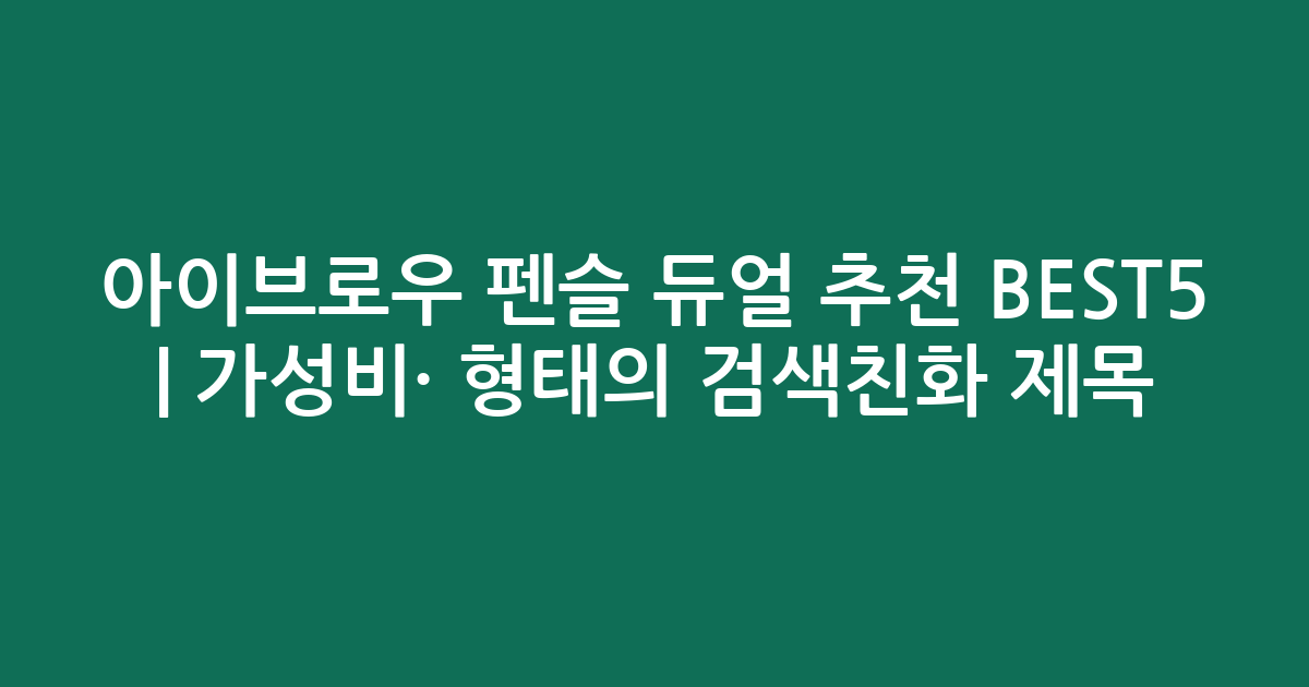 아이브로우 펜슬 듀얼 추천 BEST5 | 가성비·인기 비교 형태의 검색친화 제목