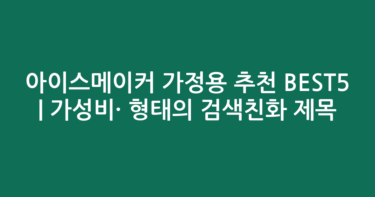 아이스메이커 가정용 추천 BEST5 | 가성비·인기 비교 형태의 검색친화 제목