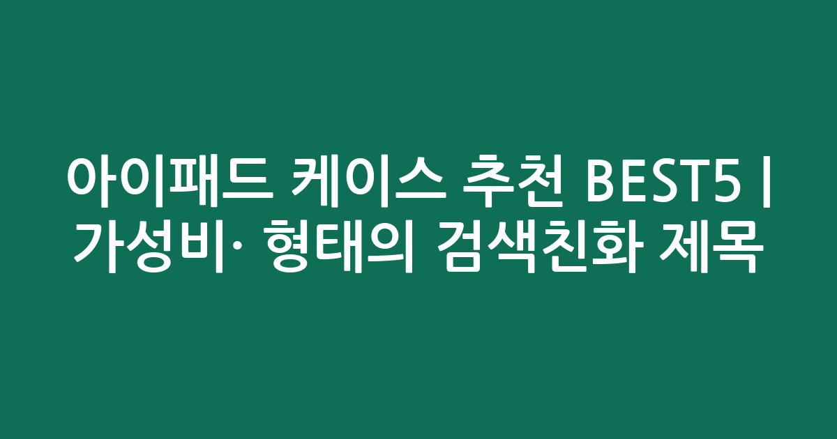 아이패드 케이스 추천 BEST5 | 가성비·인기 비교 형태의 검색친화 제목