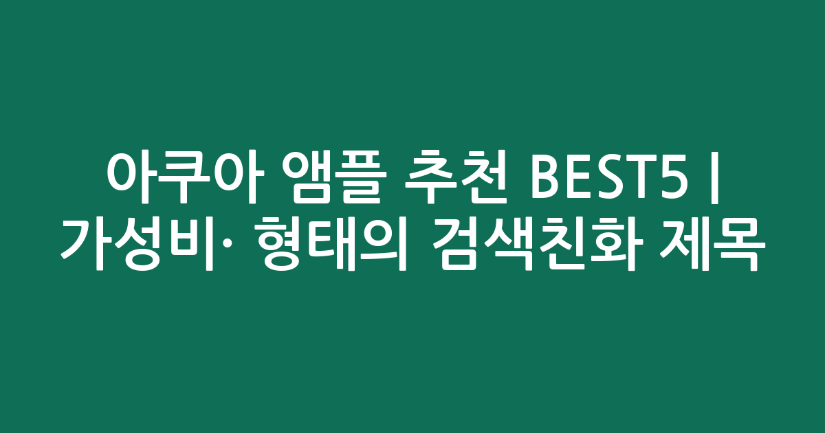 아쿠아 앰플 추천 BEST5 | 가성비·인기 비교 형태의 검색친화 제목