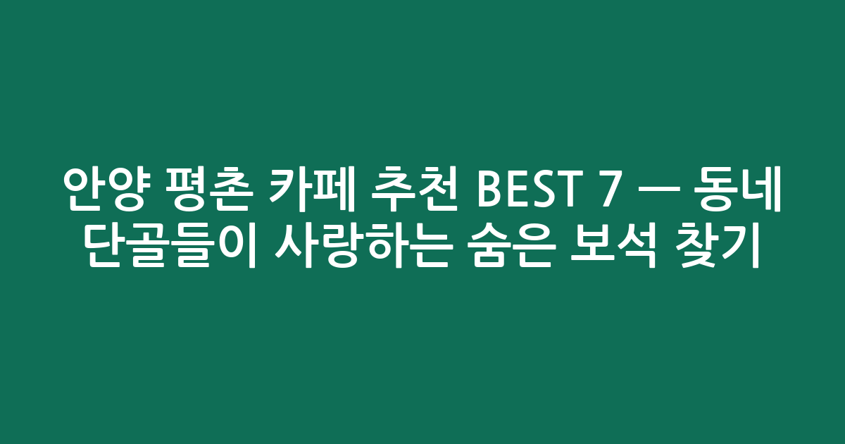 안양 평촌 카페 추천 BEST 7 — 동네 단골들이 사랑하는 숨은 보석 찾기!