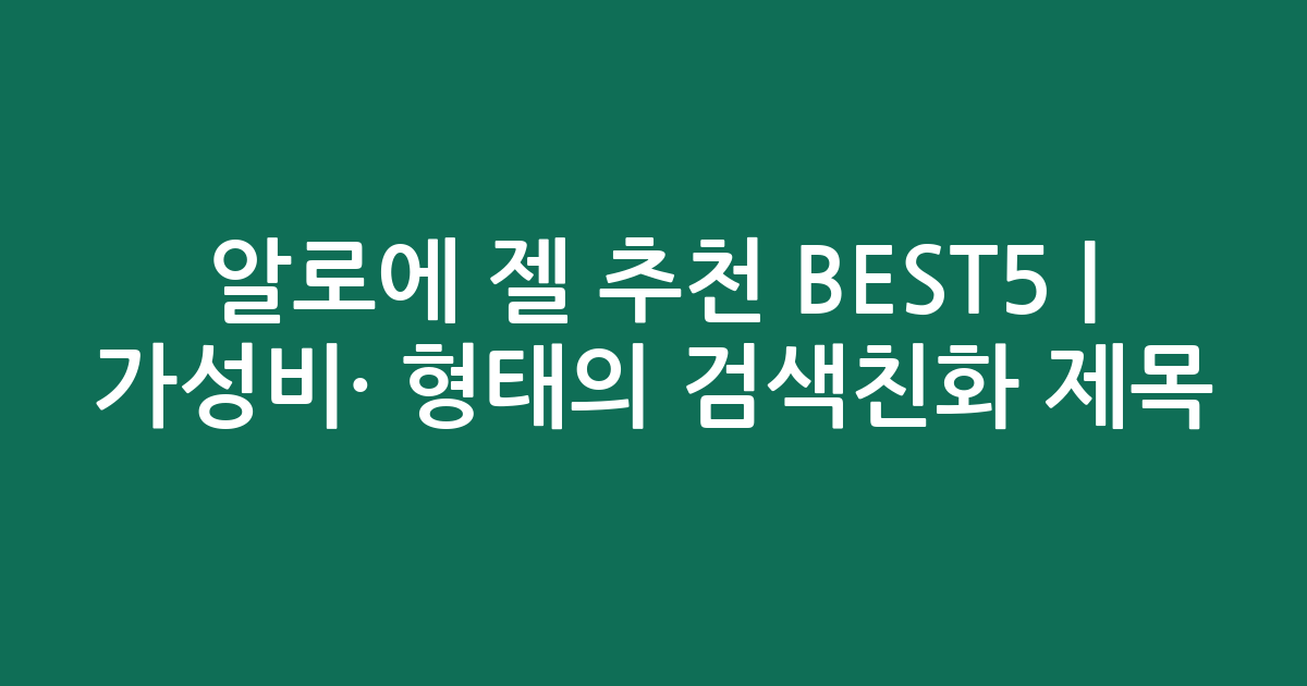 알로에 젤 추천 BEST5 | 가성비·인기 비교 형태의 검색친화 제목