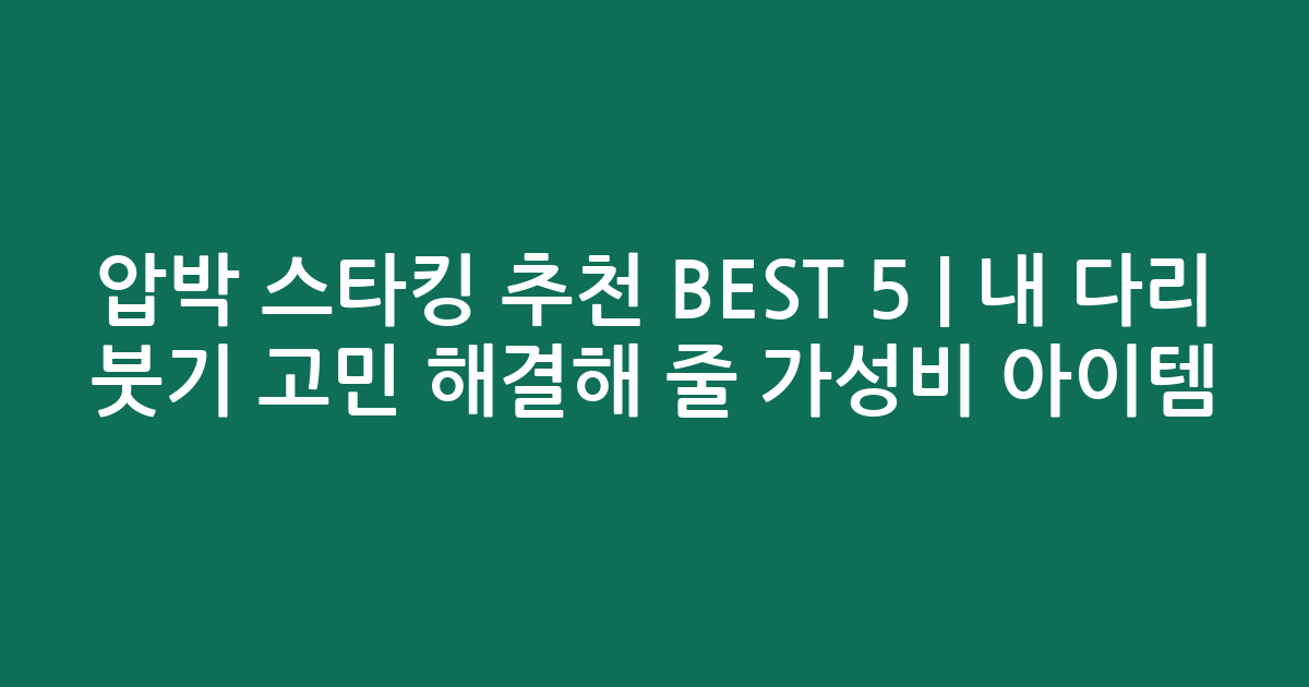 압박 스타킹 추천 BEST 5 | 내 다리 붓기 고민 해결해 줄 가성비 아이템 비교