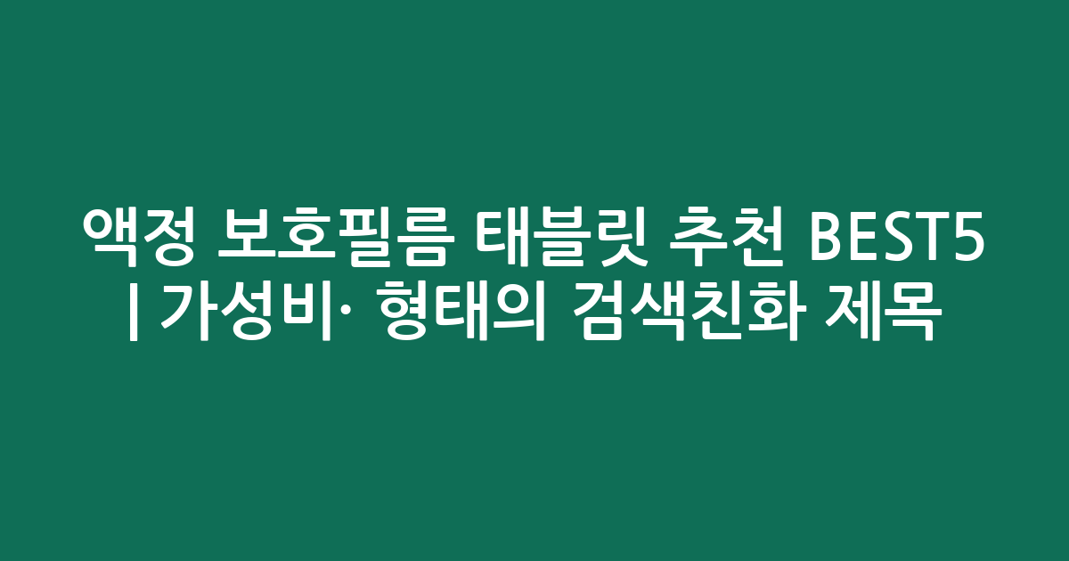 액정 보호필름 태블릿 추천 BEST5 | 가성비·인기 비교 형태의 검색친화 제목