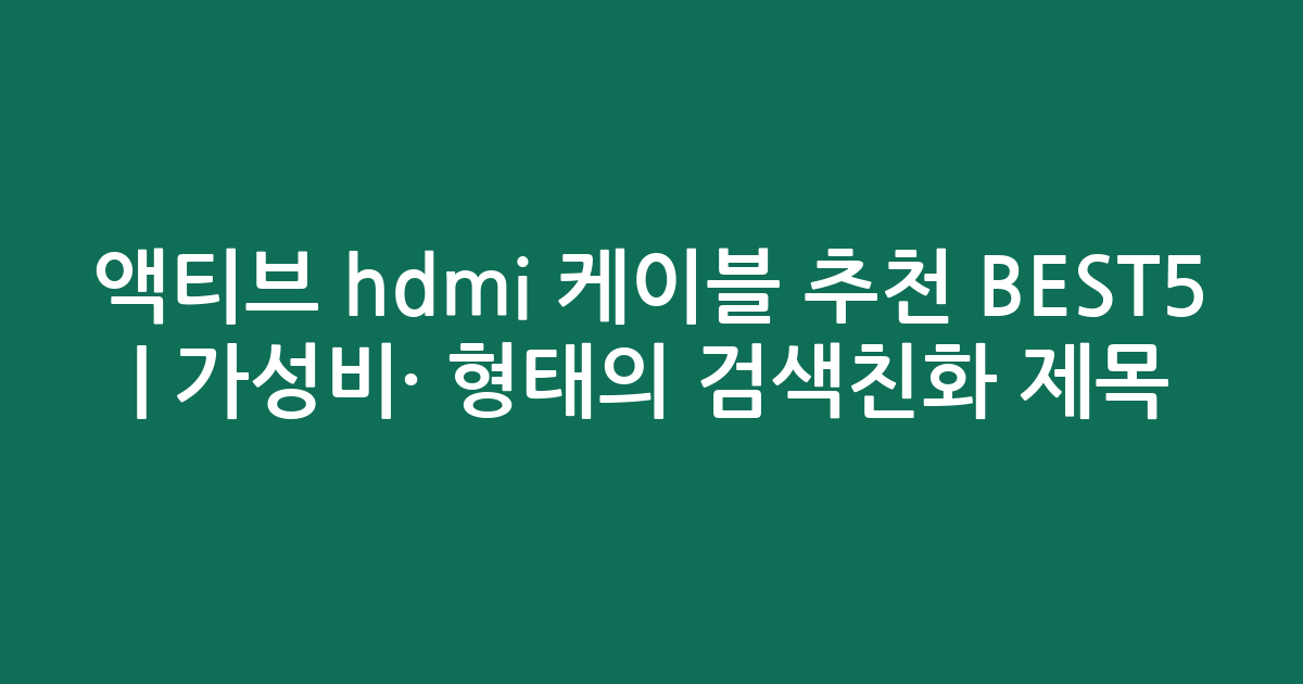 액티브 hdmi 케이블 추천 BEST5 | 가성비·인기 비교 형태의 검색친화 제목