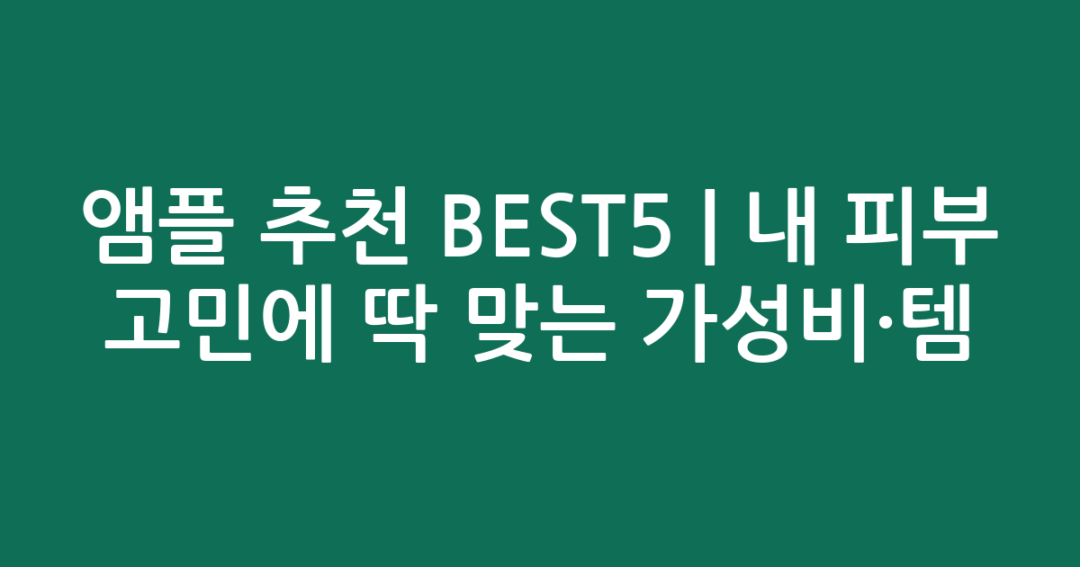 앰플 추천 BEST5 | 내 피부 고민에 딱 맞는 가성비·인기템 비교