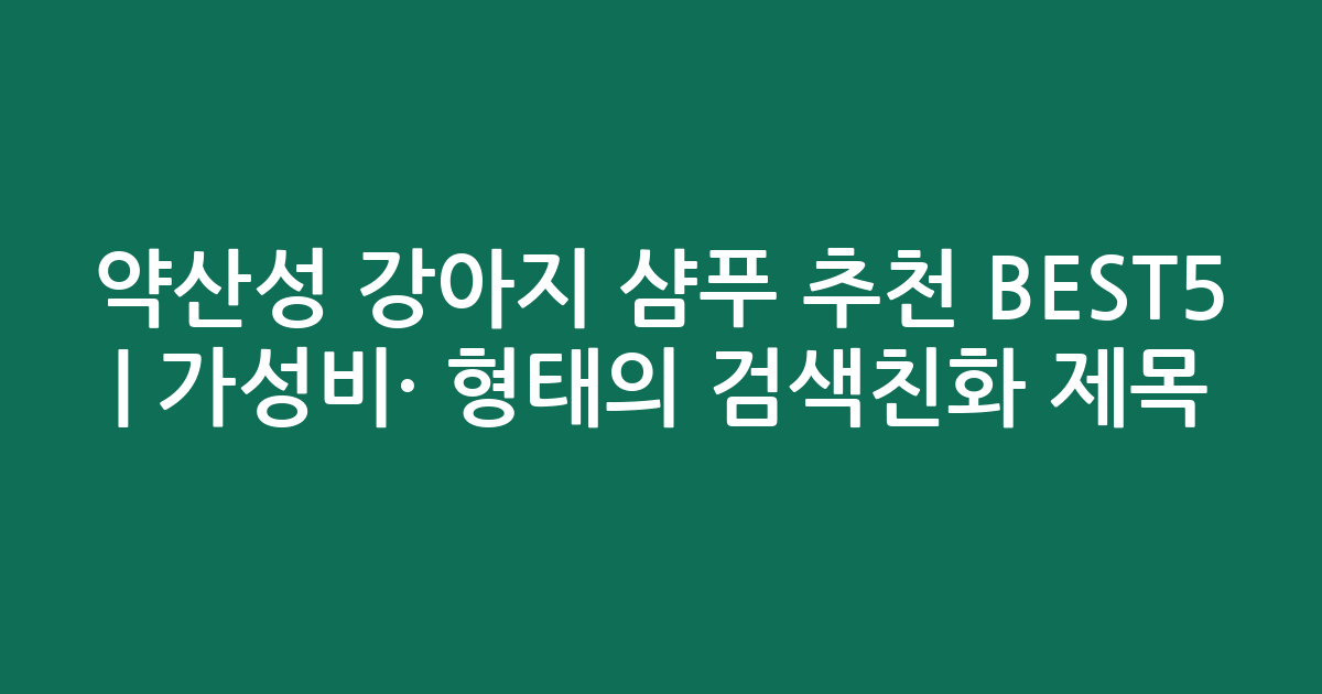 약산성 강아지 샴푸 추천 BEST5 | 가성비·인기 비교 형태의 검색친화 제목