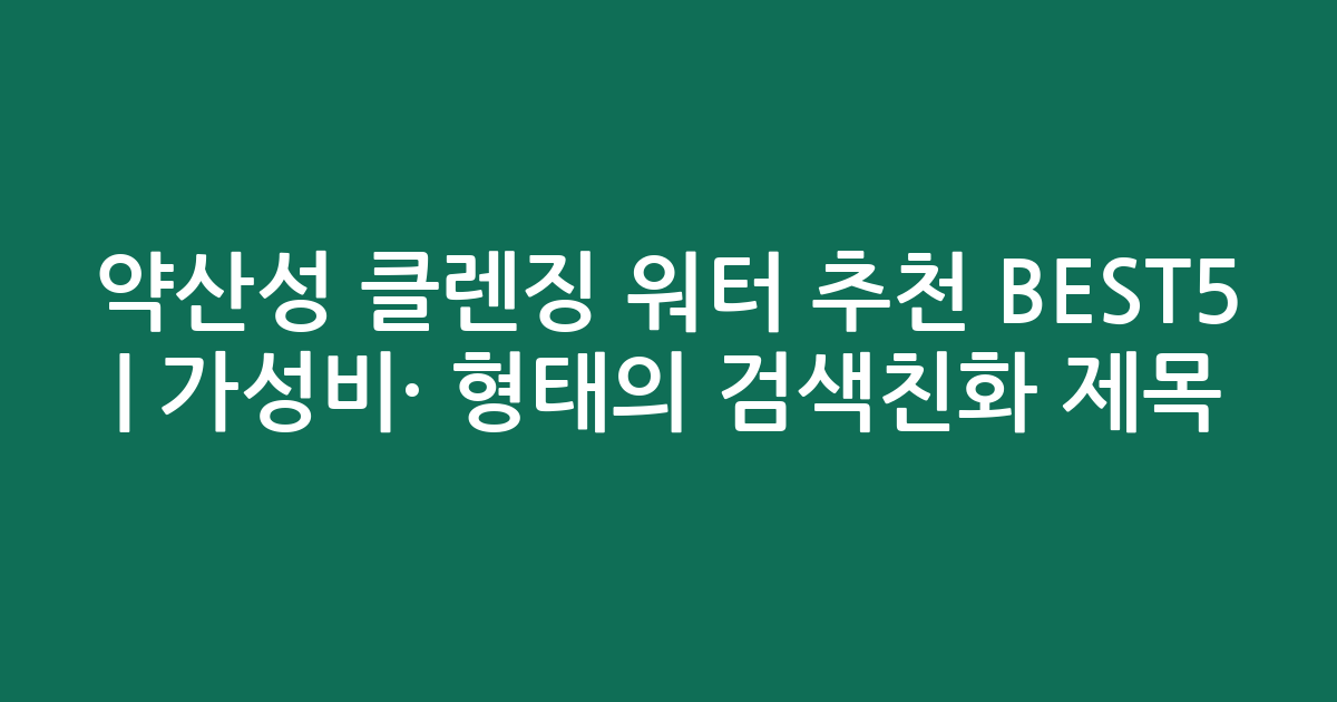 약산성 클렌징 워터 추천 BEST5 | 가성비·인기 비교 형태의 검색친화 제목
