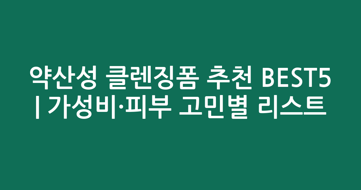 약산성 클렌징폼 추천 BEST5 | 가성비·피부 고민별 맞춤 리스트