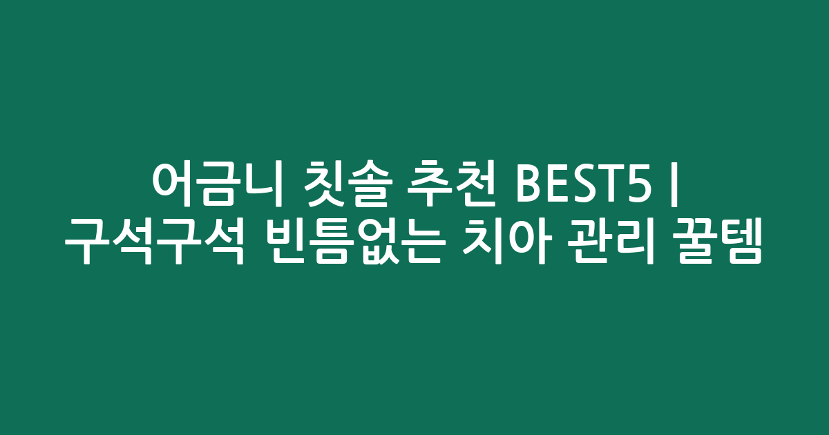 어금니 칫솔 추천 BEST5 | 구석구석 빈틈없는 치아 관리 꿀템 비교