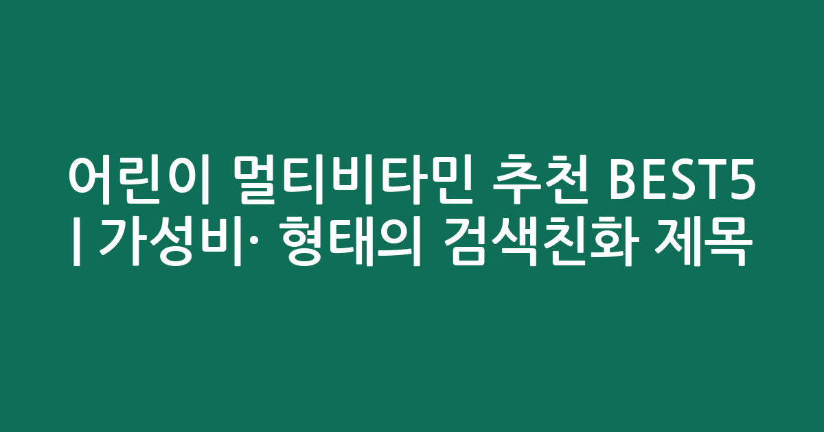 어린이 멀티비타민 추천 BEST5 | 가성비·인기 비교 형태의 검색친화 제목