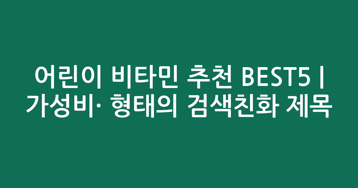 어린이 비타민 추천 BEST5 | 가성비·인기 비교 형태의 검색친화 제목