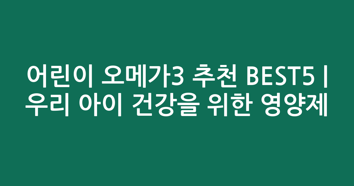 어린이 오메가3 추천 BEST5 | 우리 아이 건강을 위한 영양제 비교