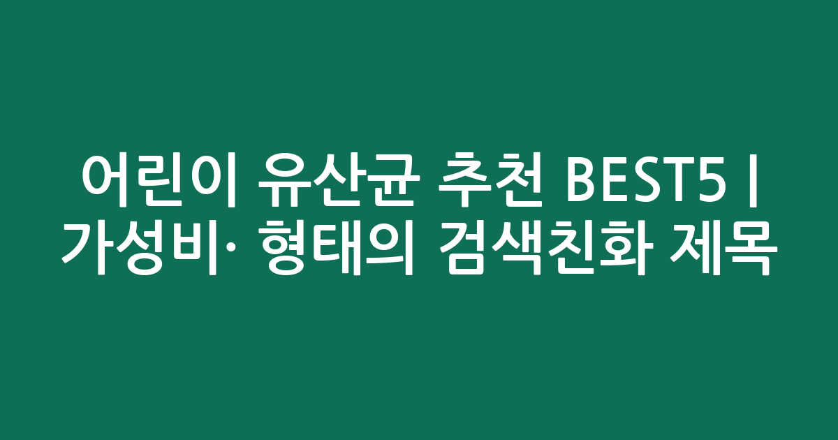 어린이 유산균 추천 BEST5 | 가성비·인기 비교 형태의 검색친화 제목