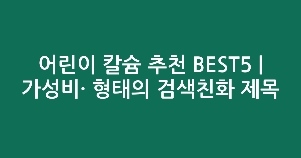 어린이 칼슘 추천 BEST5 | 가성비·인기 비교 형태의 검색친화 제목