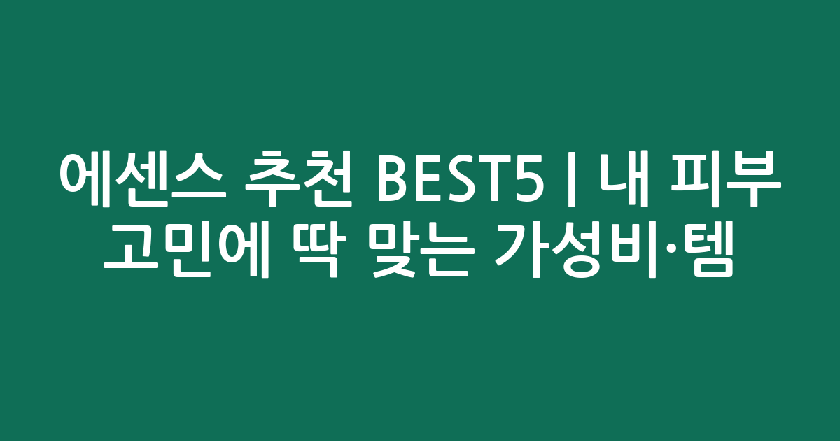 에센스 추천 BEST5 | 내 피부 고민에 딱 맞는 가성비·인기템 비교