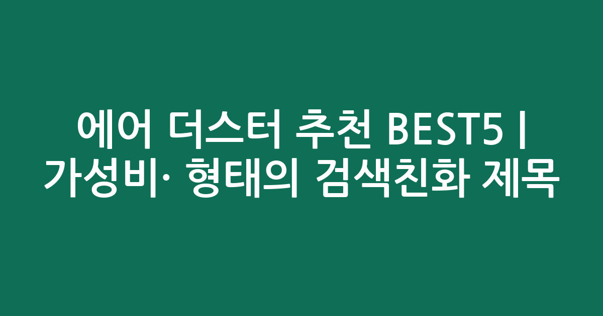 에어 더스터 추천 BEST5 | 가성비·인기 비교 형태의 검색친화 제목