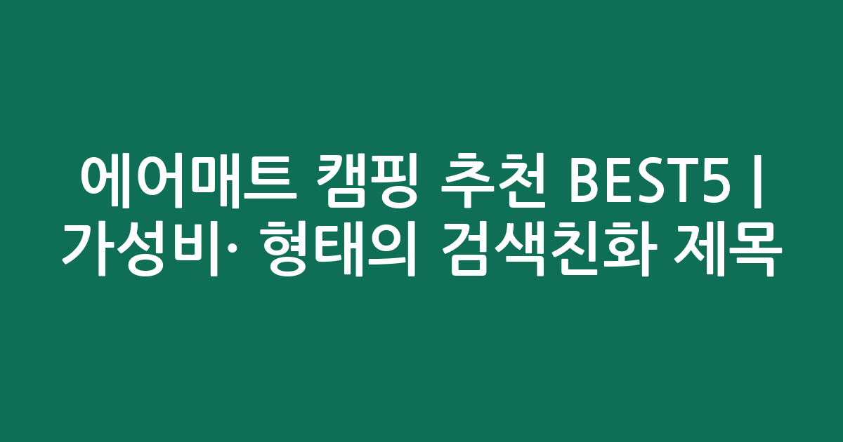 에어매트 캠핑 추천 BEST5 | 가성비·인기 비교 형태의 검색친화 제목