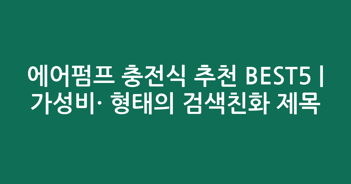 에어펌프 충전식 추천 BEST5 | 가성비·인기 비교 형태의 검색친화 제목