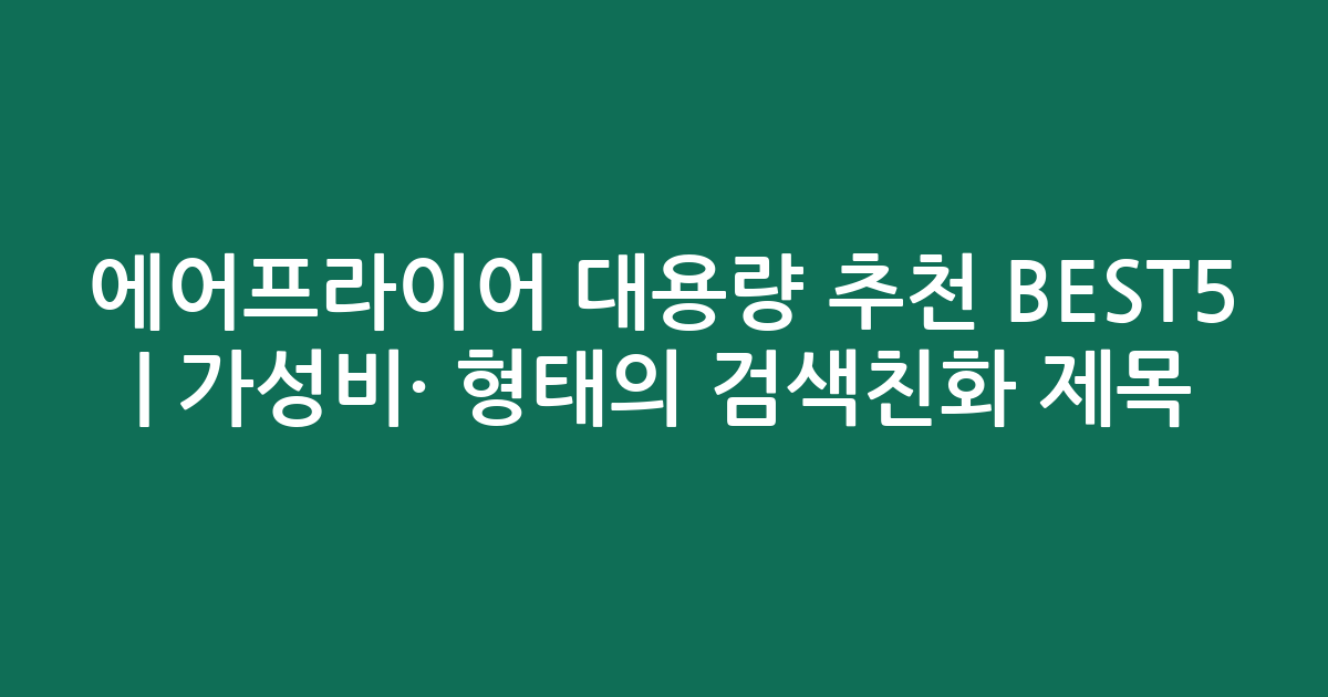 에어프라이어 대용량 추천 BEST5 | 가성비·인기 비교 형태의 검색친화 제목