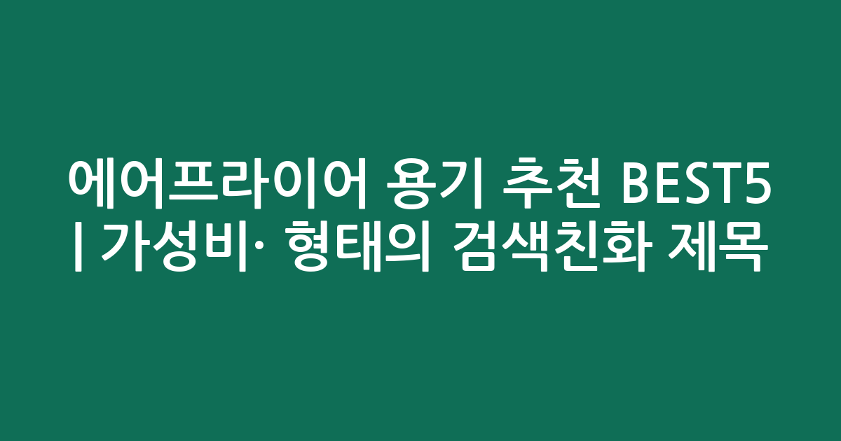 에어프라이어 용기 추천 BEST5 | 가성비·인기 비교 형태의 검색친화 제목