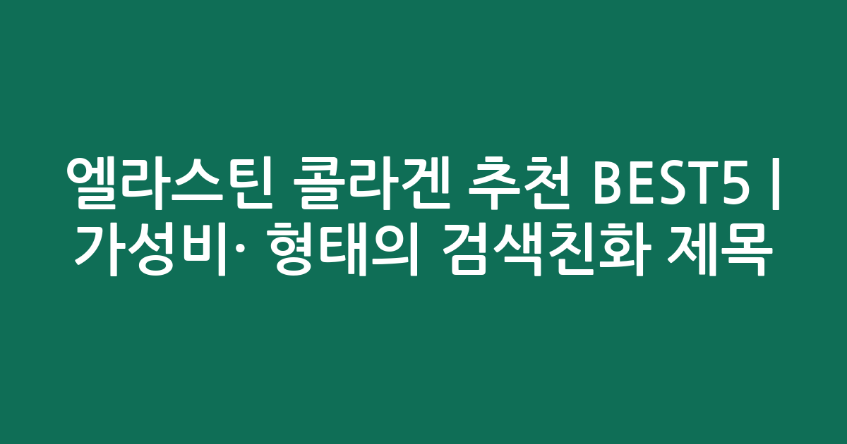 엘라스틴 콜라겐 추천 BEST5 | 가성비·인기 비교 형태의 검색친화 제목