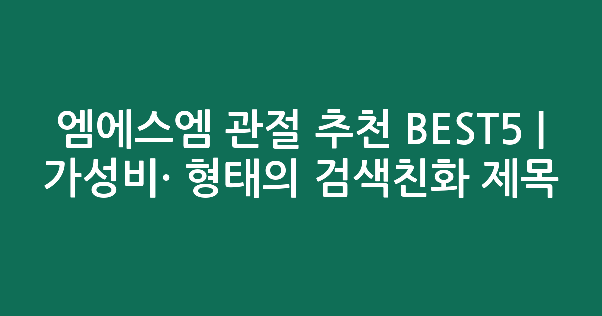 엠에스엠 관절 추천 BEST5 | 가성비·인기 비교 형태의 검색친화 제목
