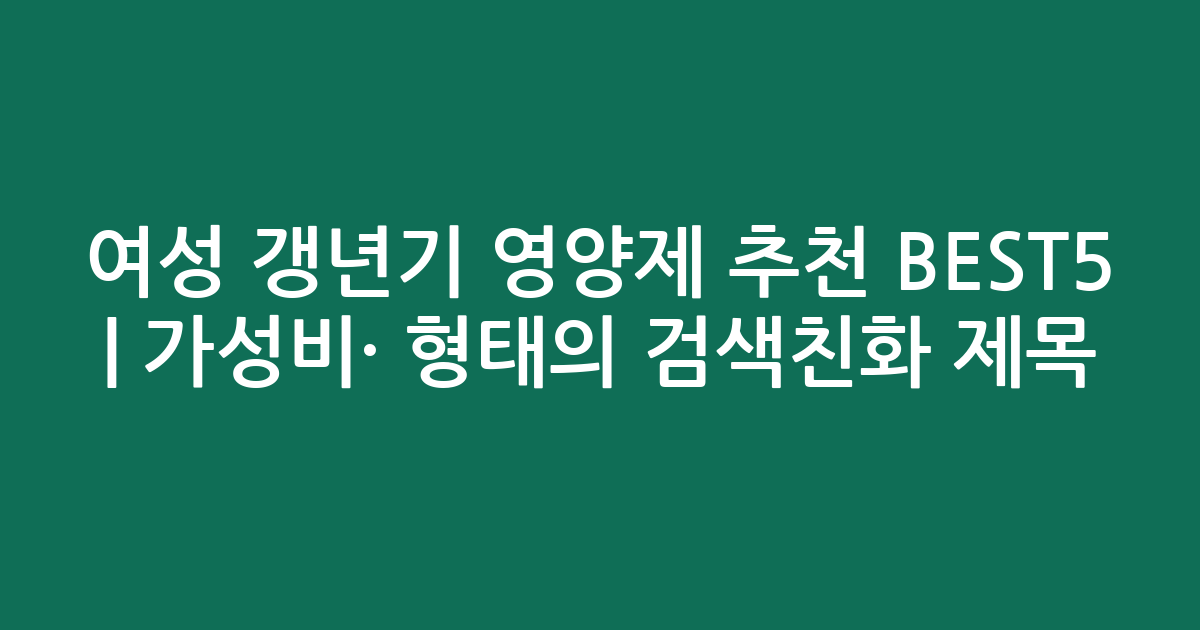 여성 갱년기 영양제 추천 BEST5 | 가성비·인기 비교 형태의 검색친화 제목