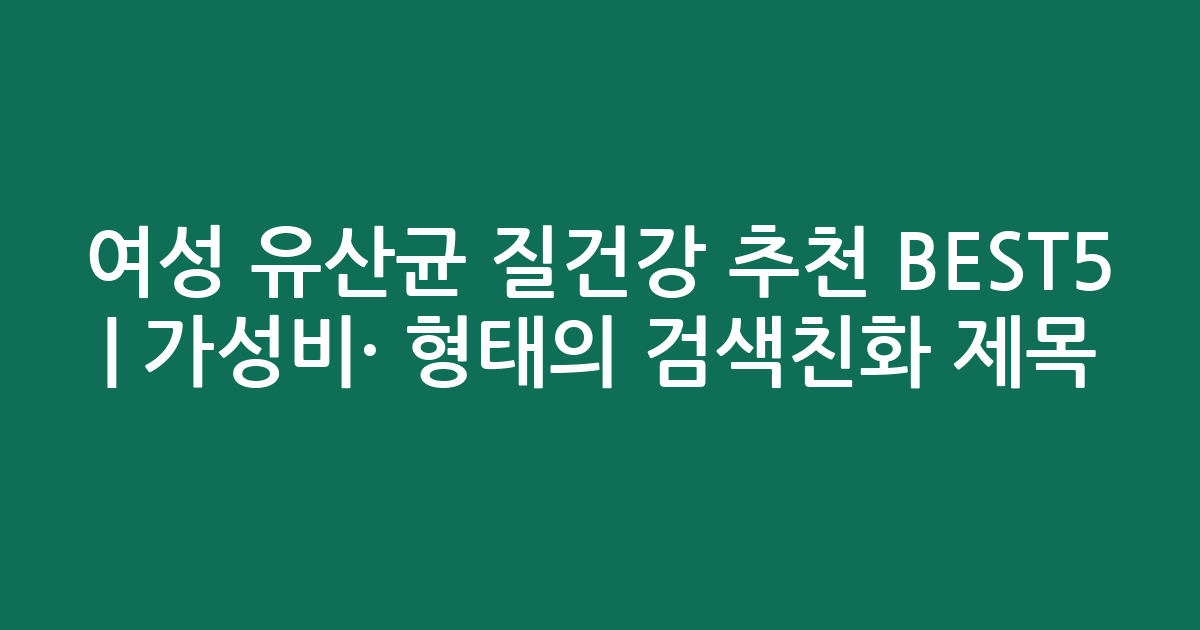 여성 유산균 질건강 추천 BEST5 | 가성비·인기 비교 형태의 검색친화 제목