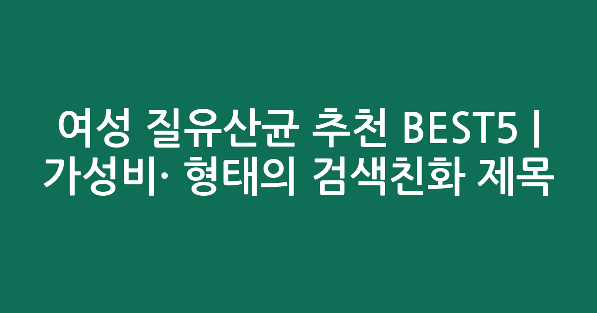 여성 질유산균 추천 BEST5 | 가성비·인기 비교 형태의 검색친화 제목
