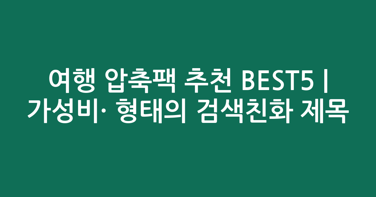 여행 압축팩 추천 BEST5 | 가성비·인기 비교 형태의 검색친화 제목