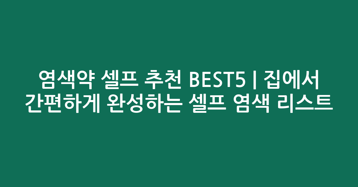 염색약 셀프 추천 BEST5 | 집에서 간편하게 완성하는 셀프 염색 리스트