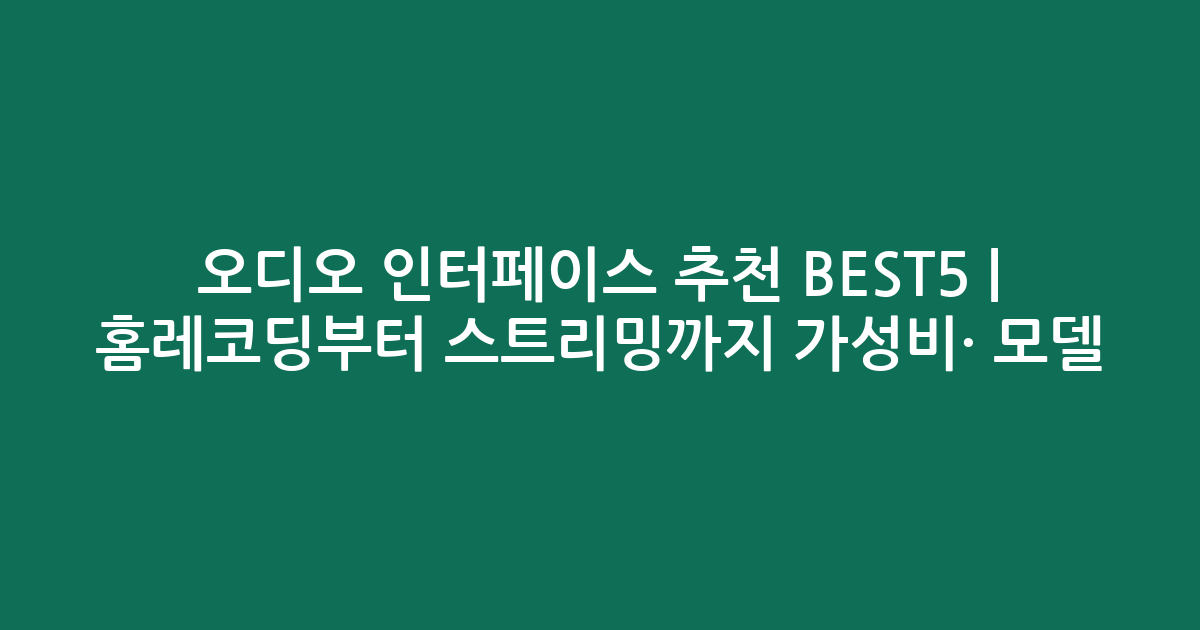 오디오 인터페이스 추천 BEST5 | 홈레코딩부터 스트리밍까지 가성비·인기 모델 비교