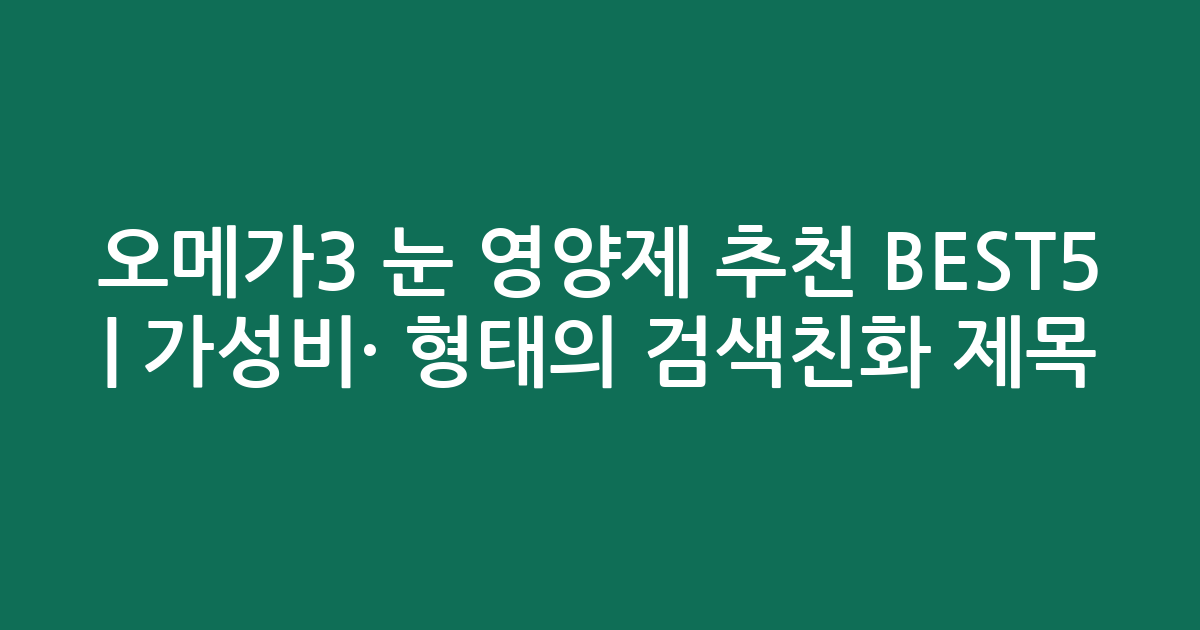 오메가3 눈 영양제 추천 BEST5 | 가성비·인기 비교 형태의 검색친화 제목