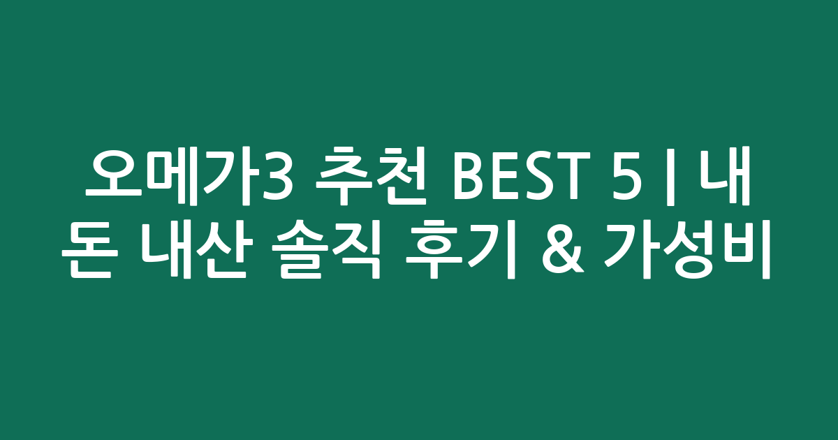 오메가3 추천 BEST 5 | 내 돈 내산 솔직 후기 & 가성비 비교