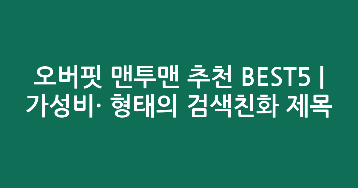 오버핏 맨투맨 추천 BEST5 | 가성비·인기 비교 형태의 검색친화 제목