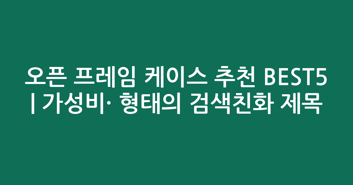 오픈 프레임 케이스 추천 BEST5 | 가성비·인기 비교 형태의 검색친화 제목