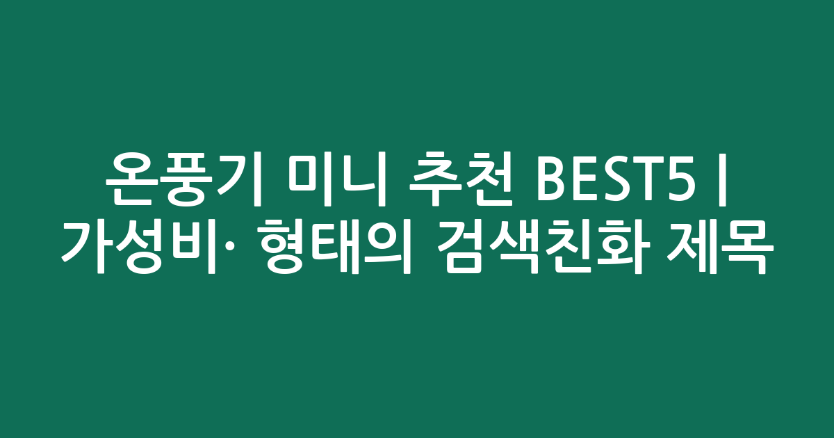 온풍기 미니 추천 BEST5 | 가성비·인기 비교 형태의 검색친화 제목