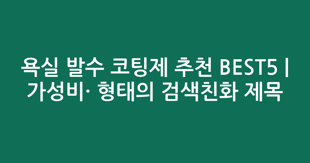 욕실 발수 코팅제 추천 BEST5 | 가성비·인기 비교 형태의 검색친화 제목