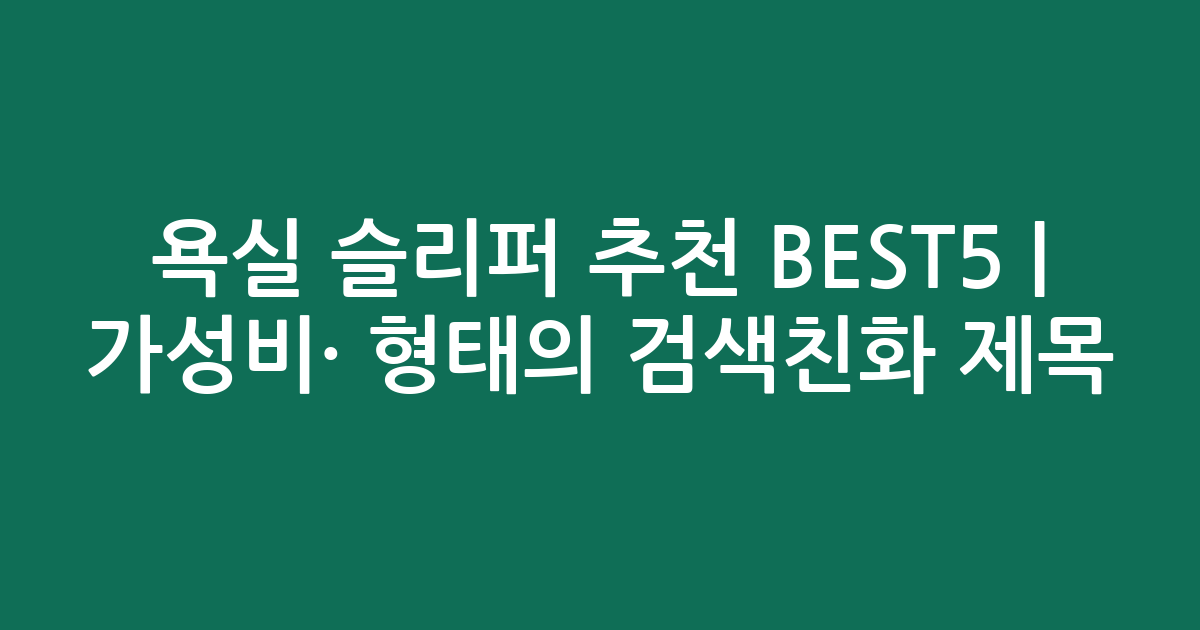 욕실 슬리퍼 추천 BEST5 | 가성비·인기 비교 형태의 검색친화 제목