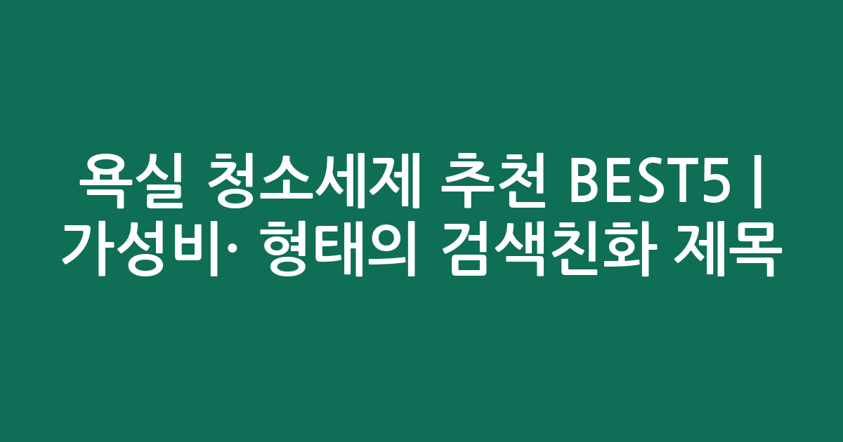 욕실 청소세제 추천 BEST5 | 가성비·인기 비교 형태의 검색친화 제목