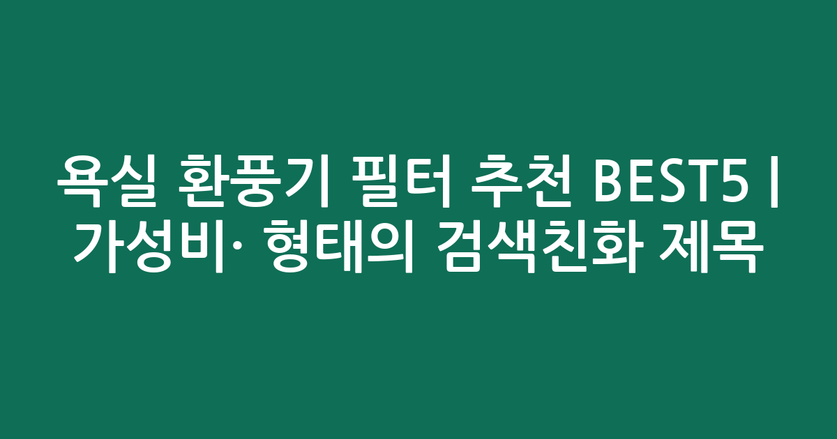 욕실 환풍기 필터 추천 BEST5 | 가성비·인기 비교 형태의 검색친화 제목