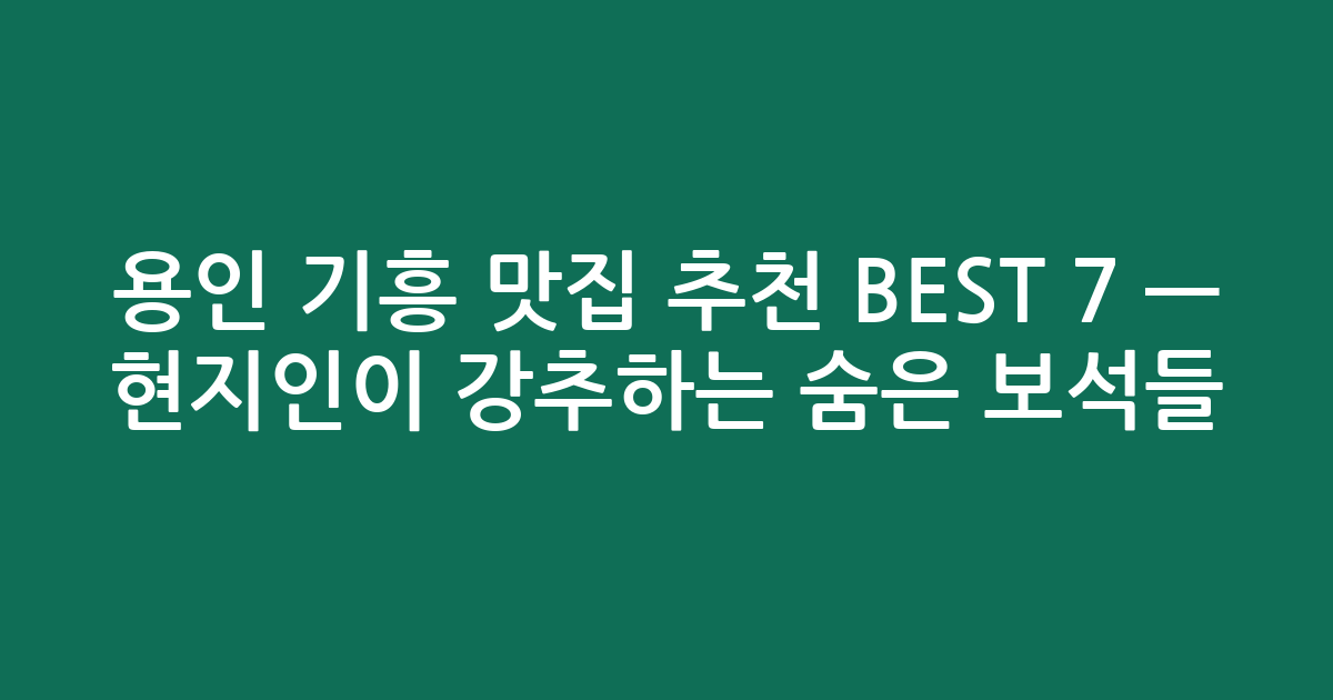 용인 기흥 맛집 추천 BEST 7 — 현지인이 강추하는 숨은 보석들! (검색친화)