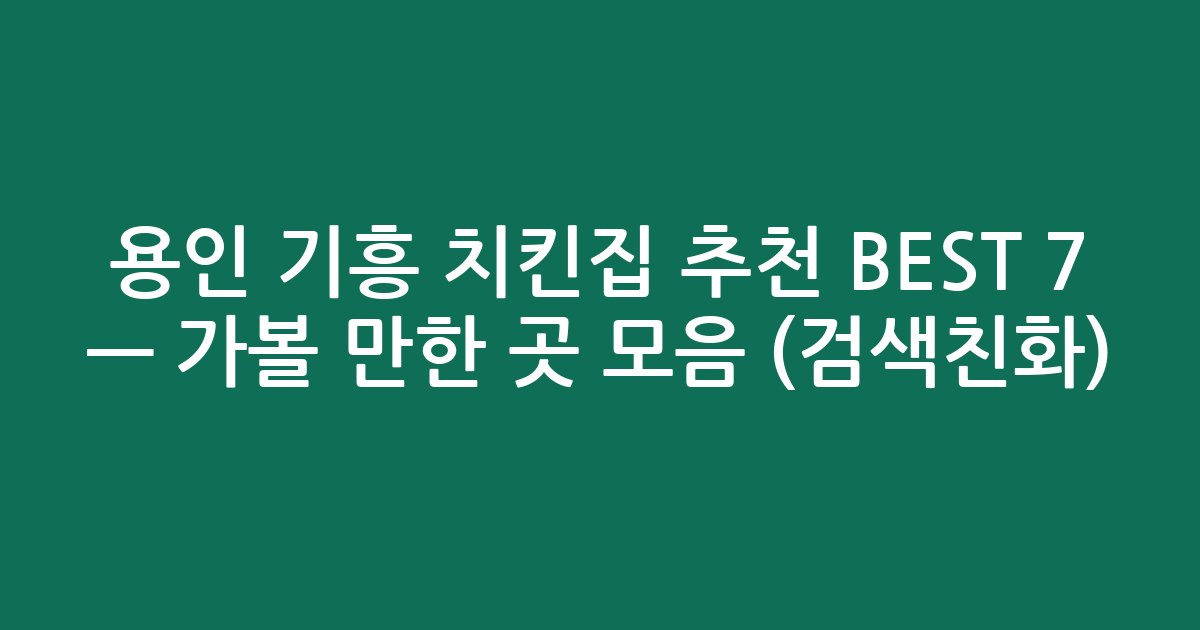 용인 기흥 치킨집 추천 BEST 7 — 가볼 만한 곳 모음 (검색친화)