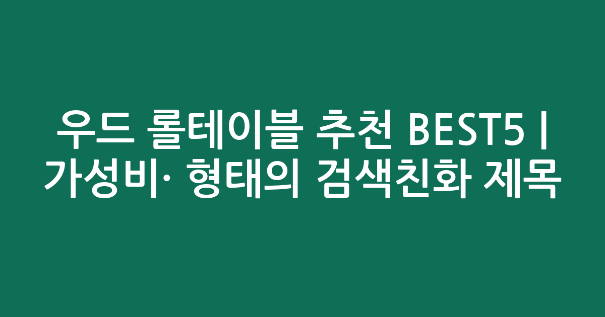 우드 롤테이블 추천 BEST5 | 가성비·인기 비교 형태의 검색친화 제목