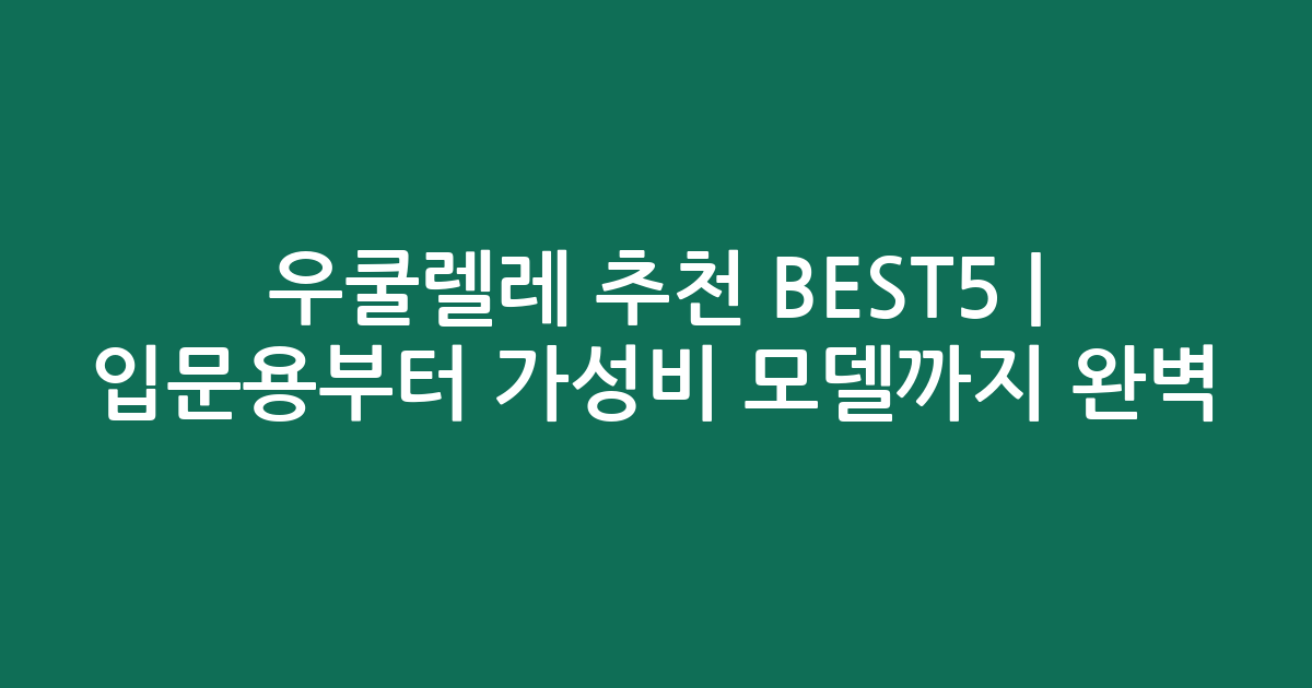 우쿨렐레 추천 BEST5 | 입문용부터 가성비 모델까지 완벽 비교
