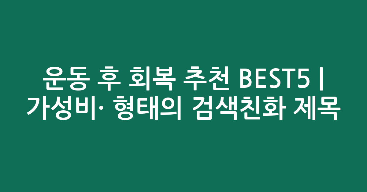 운동 후 회복 추천 BEST5 | 가성비·인기 비교 형태의 검색친화 제목